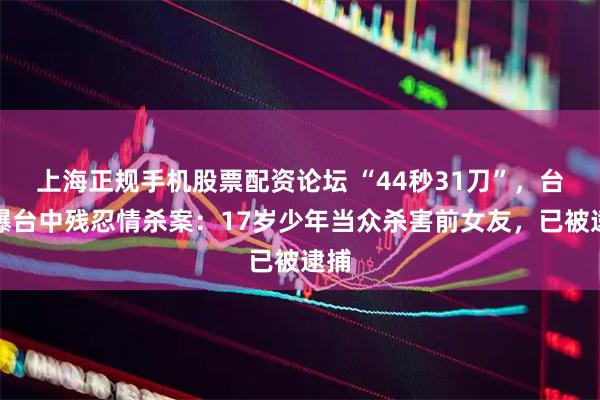 上海正规手机股票配资论坛 “44秒31刀”，台媒曝台中残忍情杀案：17岁少年当众杀害前女友，已被逮捕