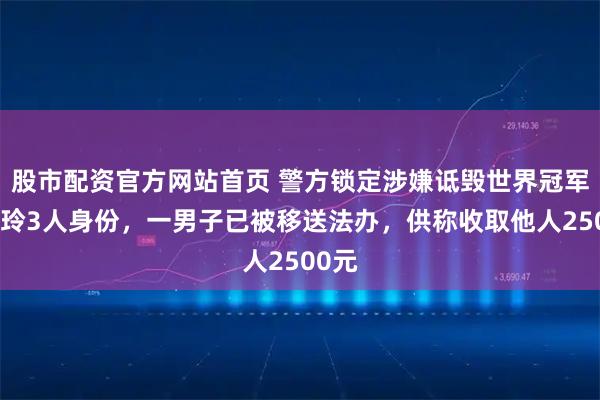 股市配资官方网站首页 警方锁定涉嫌诋毁世界冠军朱雨玲3人身份，一男子已被移送法办，供称收取他人2500元