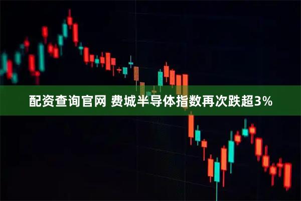 配资查询官网 费城半导体指数再次跌超3%