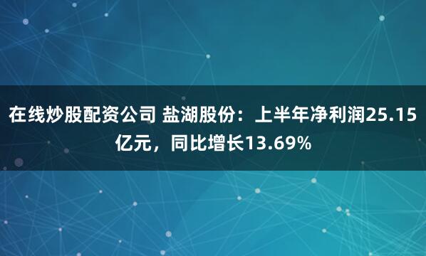 在线炒股配资公司 盐湖股份：上半年净利润25.15亿元，同比增长13.69%