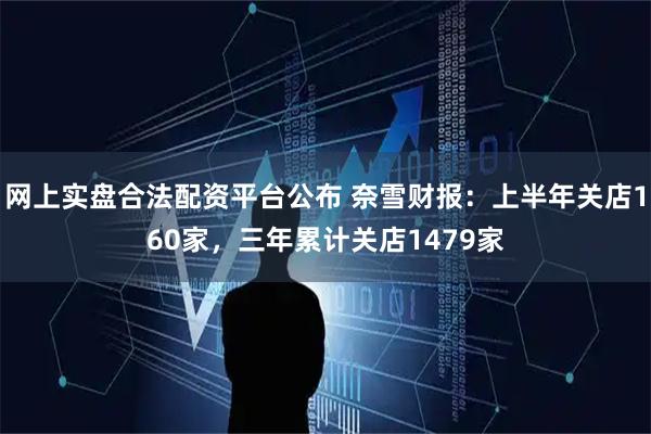 网上实盘合法配资平台公布 奈雪财报：上半年关店160家，三年累计关店1479家