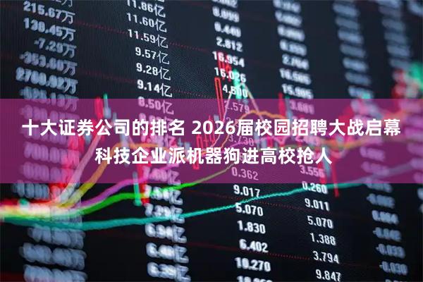 十大证券公司的排名 2026届校园招聘大战启幕 科技企业派机器狗进高校抢人