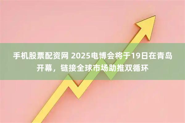 手机股票配资网 2025电博会将于19日在青岛开幕，链接全球市场助推双循环