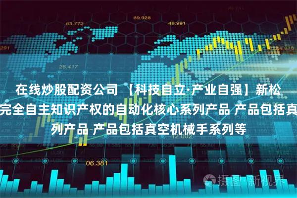在线炒股配资公司 【科技自立·产业自强】新松半导体公司拥有完全自主知识产权的自动化核心系列产品 产品包括真空机械手系列等