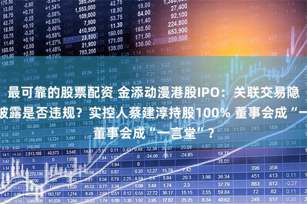 最可靠的股票配资 金添动漫港股IPO：关联交易隐现 信息披露是否违规？实控人蔡建淳持股100% 董事会成“一言堂”？