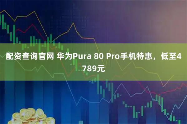 配资查询官网 华为Pura 80 Pro手机特惠，低至4789元