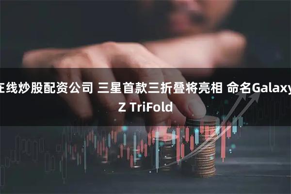在线炒股配资公司 三星首款三折叠将亮相 命名Galaxy Z TriFold