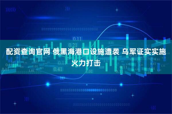 配资查询官网 俄黑海港口设施遭袭 乌军证实实施火力打击