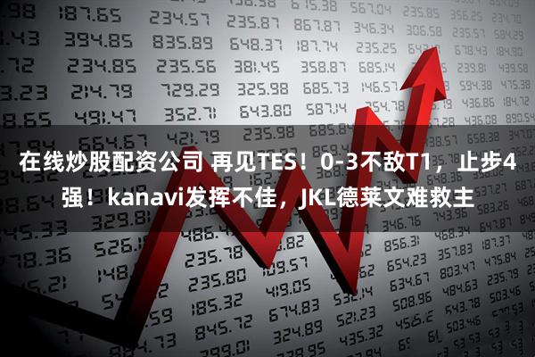 在线炒股配资公司 再见TES！0-3不敌T1，止步4强！kanavi发挥不佳，JKL德莱文难救主