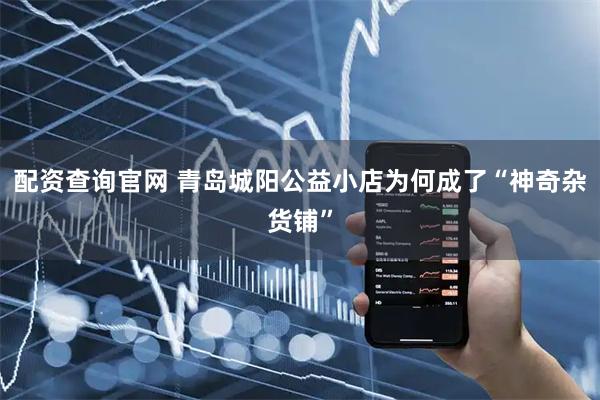 配资查询官网 青岛城阳公益小店为何成了“神奇杂货铺”