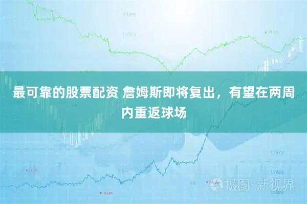 最可靠的股票配资 詹姆斯即将复出，有望在两周内重返球场