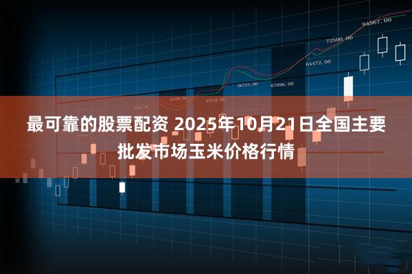 最可靠的股票配资 2025年10月21日全国主要批发市场玉米价格行情