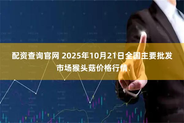 配资查询官网 2025年10月21日全国主要批发市场猴头菇价格行情