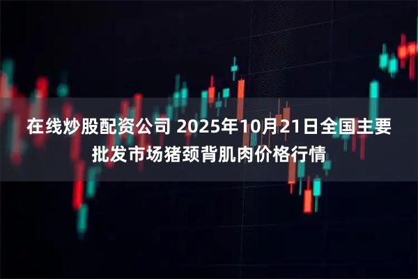 在线炒股配资公司 2025年10月21日全国主要批发市场猪颈背肌肉价格行情