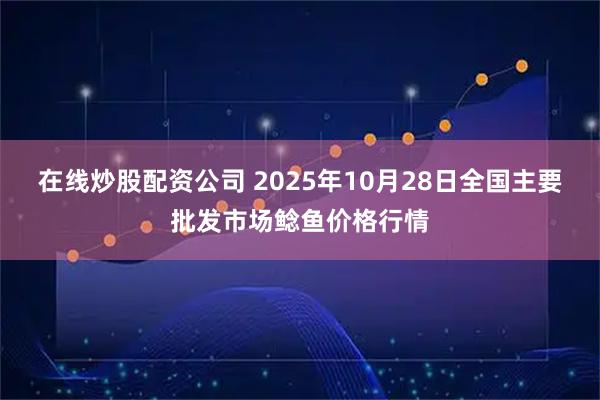 在线炒股配资公司 2025年10月28日全国主要批发市场鲶鱼价格行情