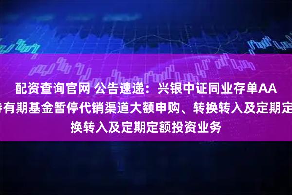 配资查询官网 公告速递：兴银中证同业存单AAA指数7天持有期基金暂停代销渠道大额申购、转换转入及定期定额投资业务