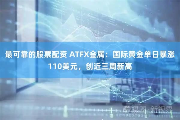最可靠的股票配资 ATFX金属：国际黄金单日暴涨110美元，创近三周新高