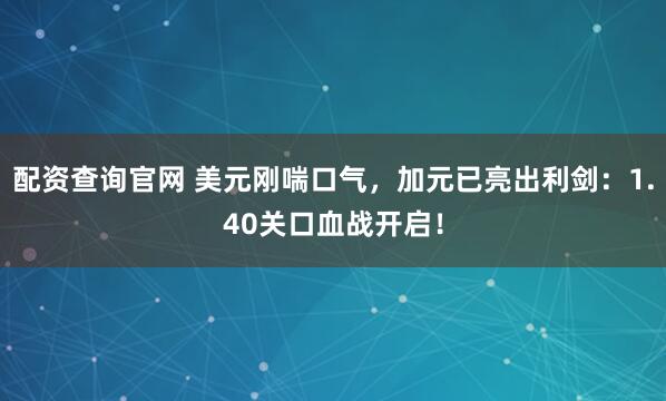 配资查询官网 美元刚喘口气，加元已亮出利剑：1.40关口血战开启！