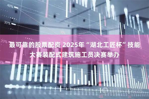 最可靠的股票配资 2025年“湖北工匠杯”技能大赛装配式建筑施工员决赛举办