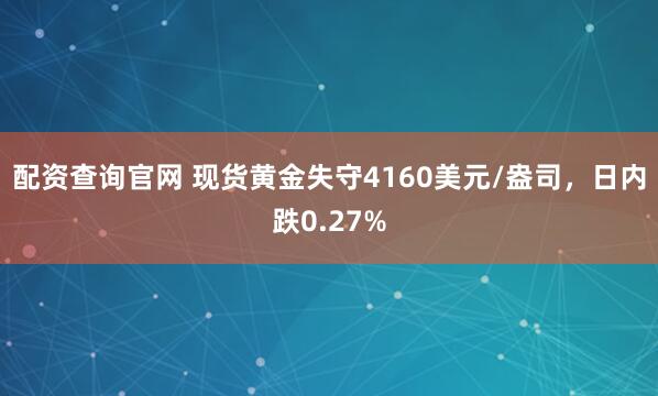 配资查询官网 现货黄金失守4160美元/盎司，日内跌0.27%
