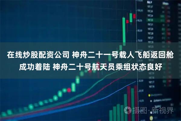 在线炒股配资公司 神舟二十一号载人飞船返回舱成功着陆 神舟二十号航天员乘组状态良好