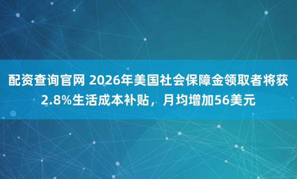 配资查询官网 2026年美国社会保障金领取者将获2.8%生活成本补贴，月均增加56美元
