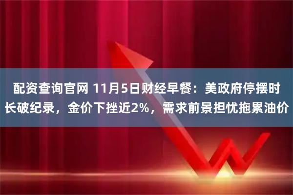 配资查询官网 11月5日财经早餐：美政府停摆时长破纪录，金价下挫近2%，需求前景担忧拖累油价
