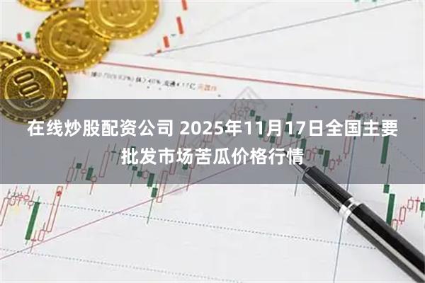 在线炒股配资公司 2025年11月17日全国主要批发市场苦瓜价格行情