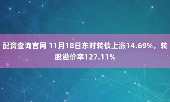 配资查询官网 11月18日东时转债上涨14.69%，转股溢价率127.11%
