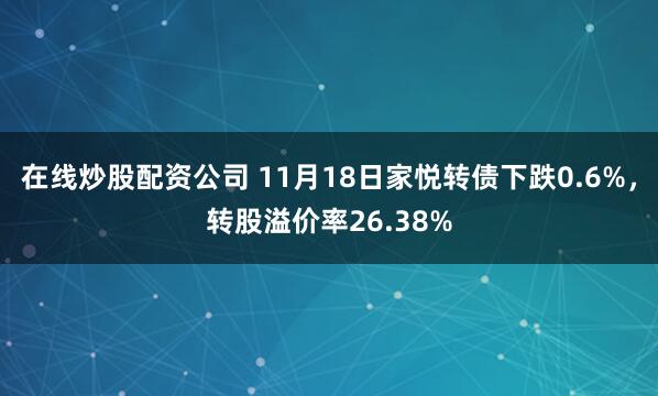 在线炒股配资公司 11月18日家悦转债下跌0.6%，转股溢价率26.38%