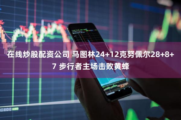 在线炒股配资公司 马图林24+12克努佩尔28+8+7 步行者主场击败黄蜂
