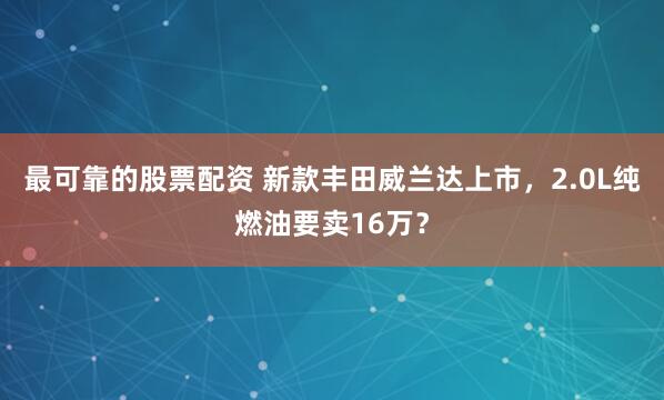最可靠的股票配资 新款丰田威兰达上市，2.0L纯燃油要卖16万？
