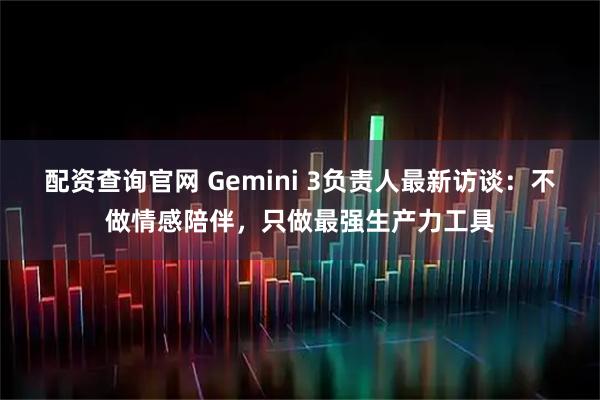 配资查询官网 Gemini 3负责人最新访谈：不做情感陪伴，只做最强生产力工具
