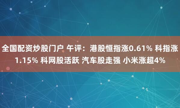 全国配资炒股门户 午评：港股恒指涨0.61% 科指涨1.15% 科网股活跃 汽车股走强 小米涨超4%