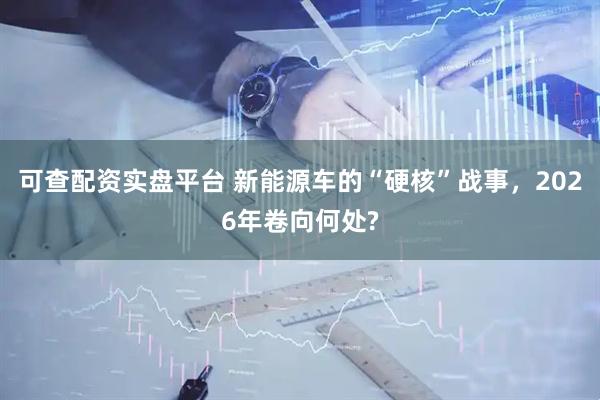 可查配资实盘平台 新能源车的“硬核”战事，2026年卷向何处?