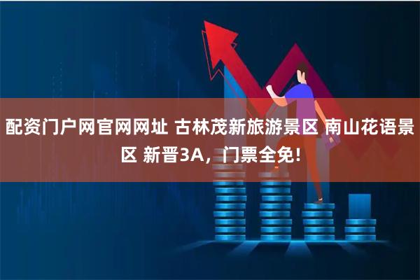 配资门户网官网网址 古林茂新旅游景区 南山花语景区 新晋3A，门票全免!