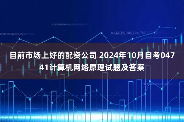 目前市场上好的配资公司 2024年10月自考04741计算机网络原理试题及答案