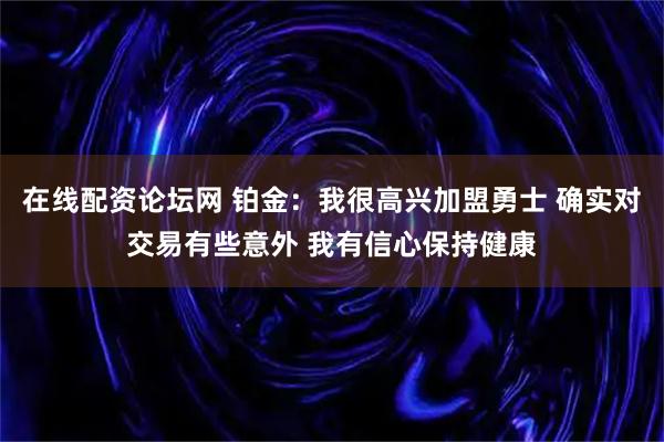 在线配资论坛网 铂金：我很高兴加盟勇士 确实对交易有些意外 我有信心保持健康