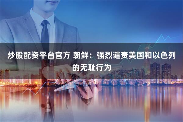 炒股配资平台官方 朝鲜：强烈谴责美国和以色列的无耻行为