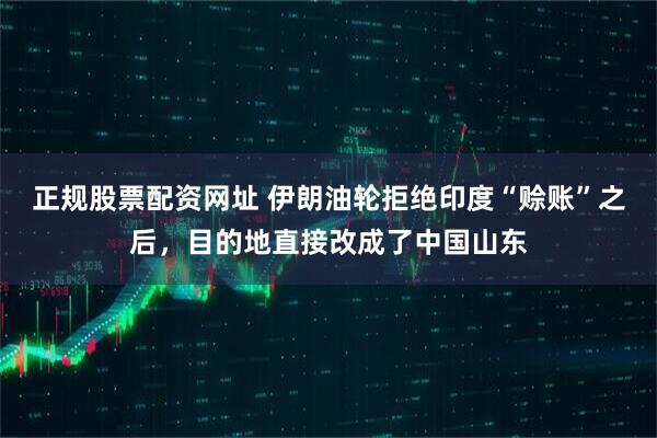 正规股票配资网址 伊朗油轮拒绝印度“赊账”之后,目的地直接改成了中国山东