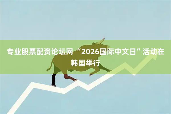 专业股票配资论坛网 “2026国际中文日”活动在韩国举行
