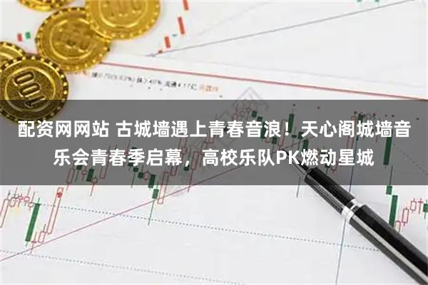 配资网网站 古城墙遇上青春音浪！天心阁城墙音乐会青春季启幕，高校乐队PK燃动星城