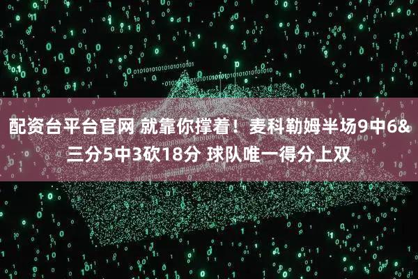 配资台平台官网 就靠你撑着！麦科勒姆半场9中6&三分5中3砍18分 球队唯一得分上双