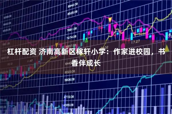 杠杆配资 济南高新区稼轩小学：作家进校园，书香伴成长