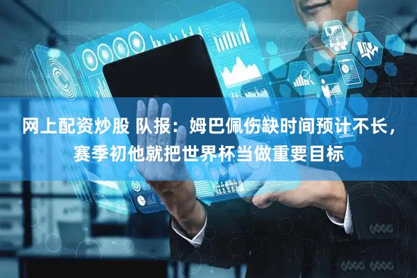 网上配资炒股 队报：姆巴佩伤缺时间预计不长，赛季初他就把世界杯当做重要目标