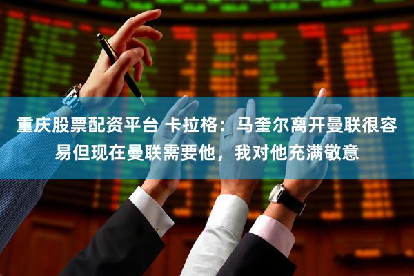 重庆股票配资平台 卡拉格：马奎尔离开曼联很容易但现在曼联需要他，我对他充满敬意