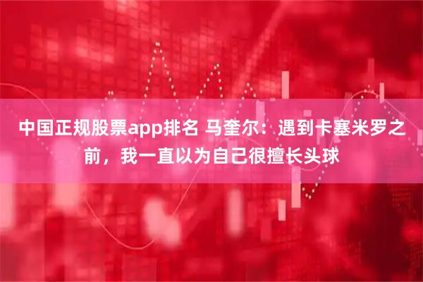 中国正规股票app排名 马奎尔：遇到卡塞米罗之前，我一直以为自己很擅长头球