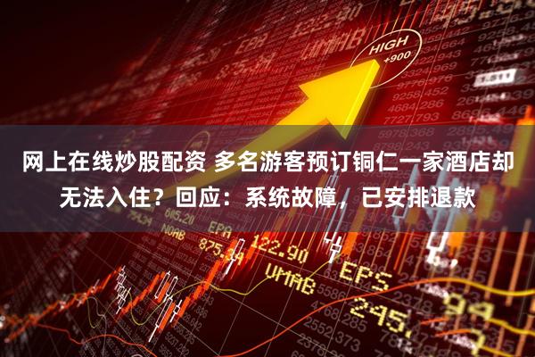 网上在线炒股配资 多名游客预订铜仁一家酒店却无法入住？回应：系统故障，已安排退款