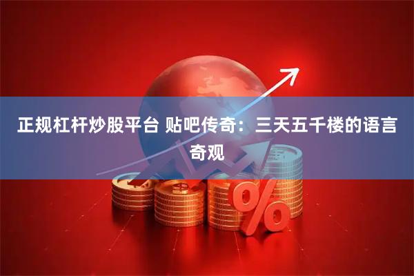 正规杠杆炒股平台 贴吧传奇：三天五千楼的语言奇观