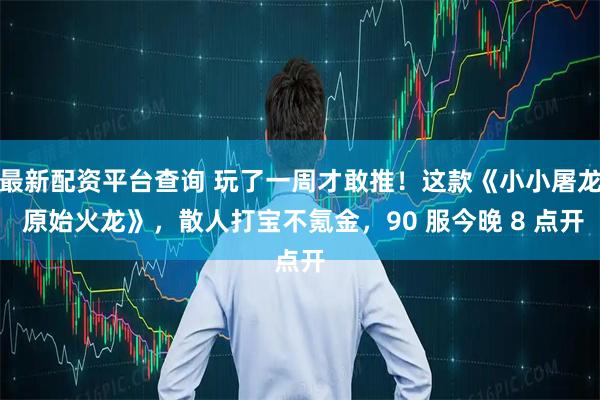 最新配资平台查询 玩了一周才敢推！这款《小小屠龙 原始火龙》，散人打宝不氪金，90 服今晚 8 点开